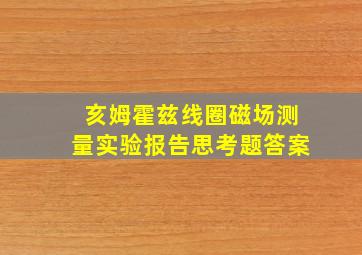 亥姆霍兹线圈磁场测量实验报告思考题答案