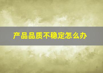 产品品质不稳定怎么办