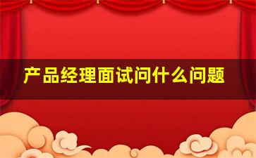 产品经理面试问什么问题