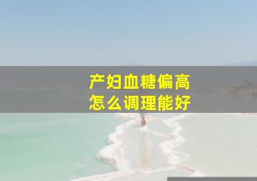 产妇血糖偏高怎么调理能好