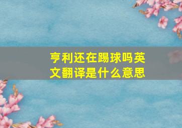 亨利还在踢球吗英文翻译是什么意思