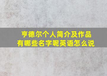 亨德尔个人简介及作品有哪些名字呢英语怎么说