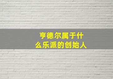 亨德尔属于什么乐派的创始人