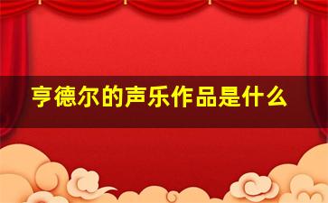 亨德尔的声乐作品是什么