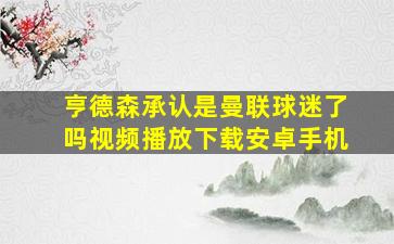 亨德森承认是曼联球迷了吗视频播放下载安卓手机