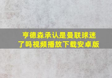 亨德森承认是曼联球迷了吗视频播放下载安卓版