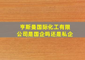 亨斯曼国际化工有限公司是国企吗还是私企