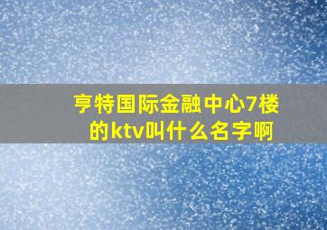 亨特国际金融中心7楼的ktv叫什么名字啊