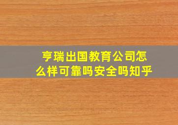 亨瑞出国教育公司怎么样可靠吗安全吗知乎