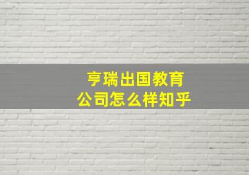 亨瑞出国教育公司怎么样知乎