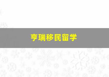 亨瑞移民留学