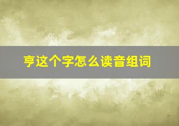 亨这个字怎么读音组词