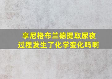 享尼格布兰德提取尿夜过程发生了化学变化吗啊