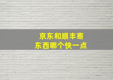 京东和顺丰寄东西哪个快一点