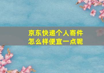 京东快递个人寄件怎么样便宜一点呢