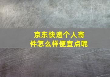 京东快递个人寄件怎么样便宜点呢