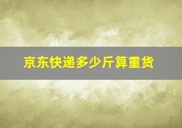 京东快递多少斤算重货