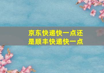 京东快递快一点还是顺丰快递快一点