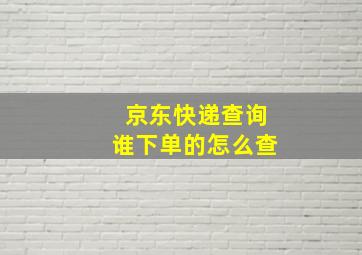 京东快递查询谁下单的怎么查