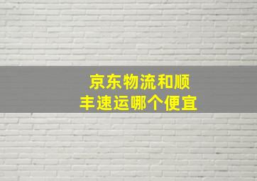 京东物流和顺丰速运哪个便宜