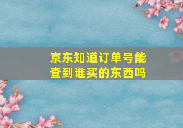 京东知道订单号能查到谁买的东西吗