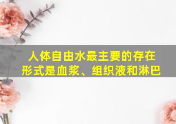 人体自由水最主要的存在形式是血浆、组织液和淋巴