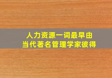 人力资源一词最早由当代著名管理学家彼得