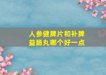 人参健脾片和补脾益肠丸哪个好一点