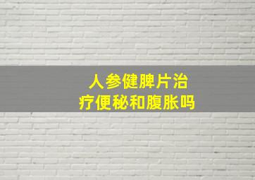 人参健脾片治疗便秘和腹胀吗