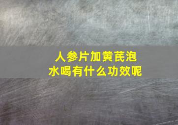 人参片加黄芪泡水喝有什么功效呢