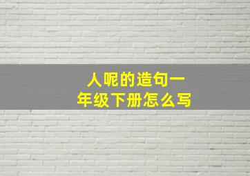 人呢的造句一年级下册怎么写