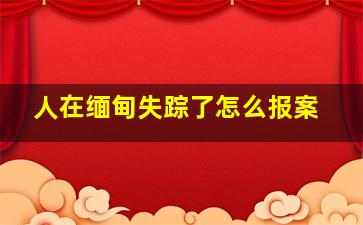 人在缅甸失踪了怎么报案