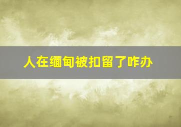 人在缅甸被扣留了咋办