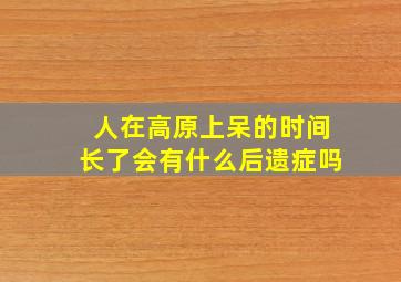 人在高原上呆的时间长了会有什么后遗症吗