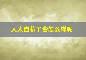 人太自私了会怎么样呢