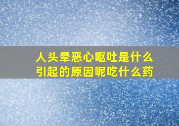 人头晕恶心呕吐是什么引起的原因呢吃什么药