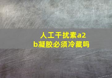 人工干扰素a2b凝胶必须冷藏吗