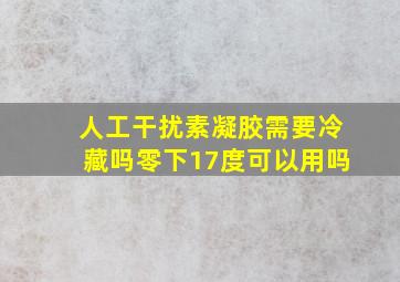 人工干扰素凝胶需要冷藏吗零下17度可以用吗