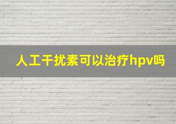 人工干扰素可以治疗hpv吗