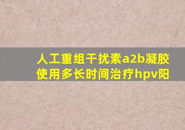 人工重组干扰素a2b凝胶使用多长时间治疗hpv阳