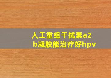 人工重组干扰素a2b凝胶能治疗好hpv