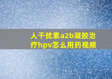 人干扰素a2b凝胶治疗hpv怎么用药视频