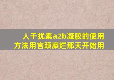 人干扰素a2b凝胶的使用方法用宫颈糜烂那天开始用