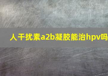 人干扰素a2b凝胶能治hpv吗