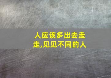 人应该多出去走走,见见不同的人