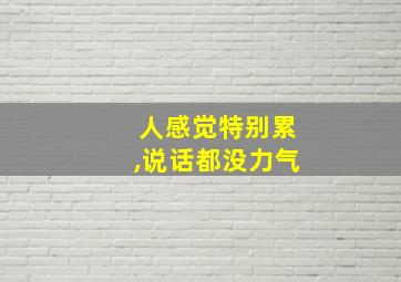 人感觉特别累,说话都没力气