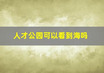 人才公园可以看到海吗