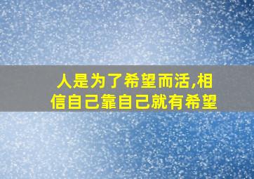 人是为了希望而活,相信自己靠自己就有希望