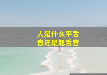 人是什么平舌音还是翘舌音