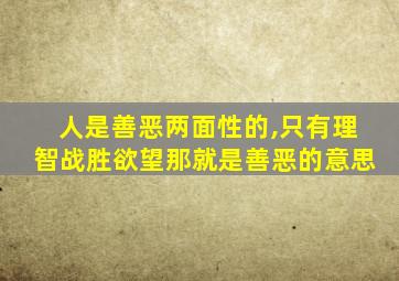 人是善恶两面性的,只有理智战胜欲望那就是善恶的意思